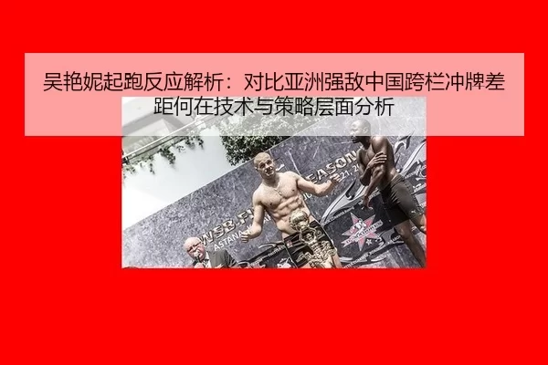 吴艳妮起跑反应解析：对比亚洲强敌中国跨栏冲牌差距何在技术与策略层面分析