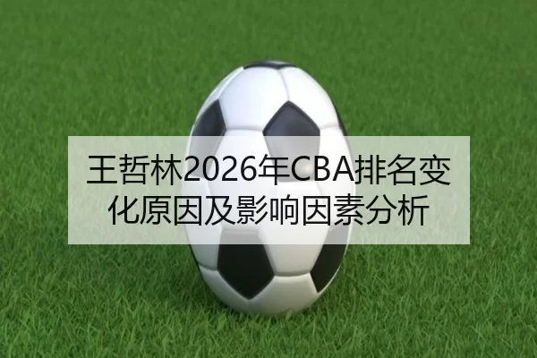 王哲林2026年CBA排名变化原因及影响因素分析